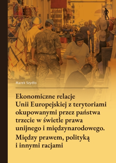 Ekonomiczne relacje Unii Europejskiej z terytoriami okupowanymi przez państwa trzecie w świetle prawa unijnego i międzynarodowego. Między prawem, polityką i innymi racjami